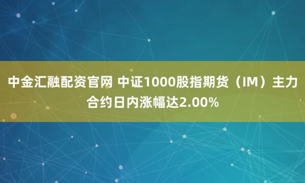 中金汇融配资官网 中证1000股指期货（IM）主力合约日内涨幅达2.00%