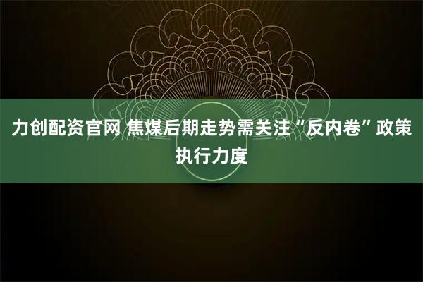 力创配资官网 焦煤后期走势需关注“反内卷”政策执行力度