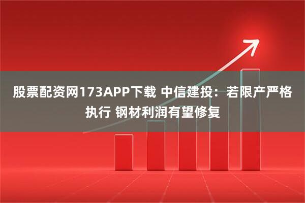 股票配资网173APP下载 中信建投：若限产严格执行 钢材利润有望修复
