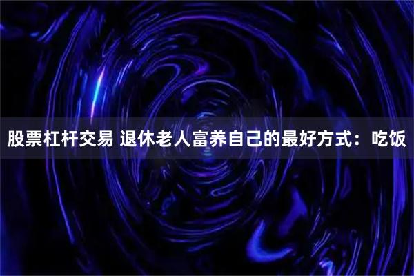 股票杠杆交易 退休老人富养自己的最好方式：吃饭