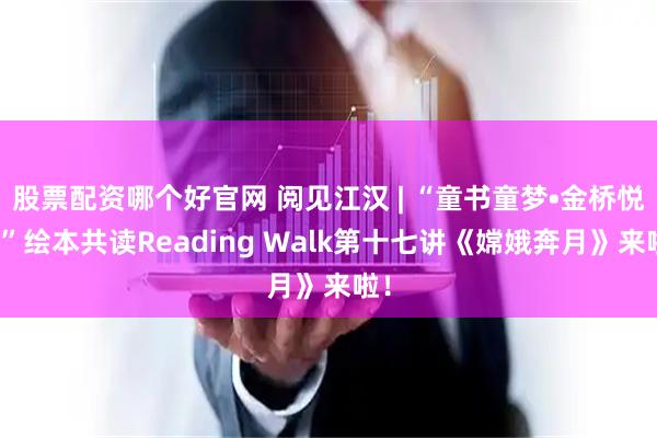 股票配资哪个好官网 阅见江汉 | “童书童梦•金桥悦读”绘本共读Reading Walk第十七讲《嫦娥奔月》来啦！