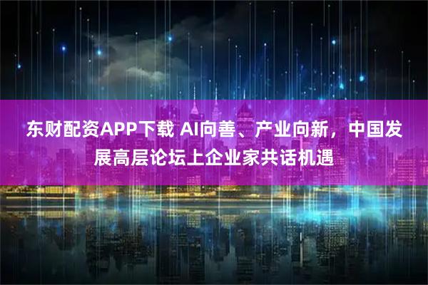 东财配资APP下载 AI向善、产业向新，中国发展高层论坛上企业家共话机遇